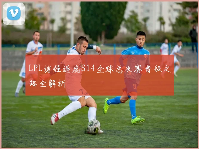 LPL诸强逐鹿S14全球总决赛晋级之路全解析