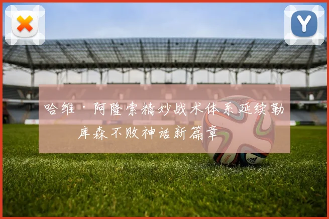 哈维·阿隆索精妙战术体系延续勒沃库森不败神话新篇章