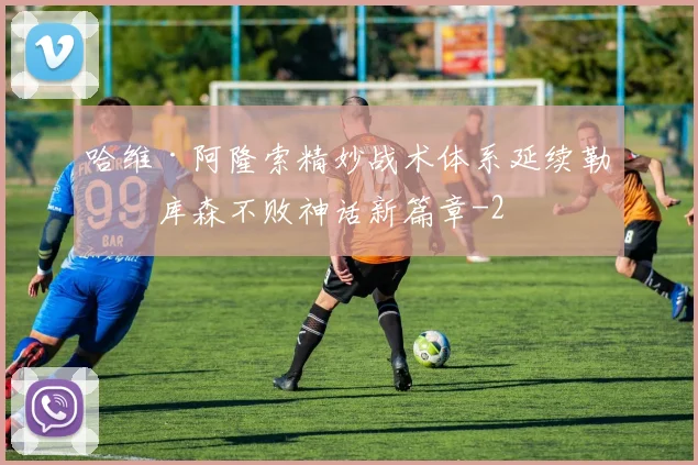 哈维·阿隆索精妙战术体系延续勒沃库森不败神话新篇章