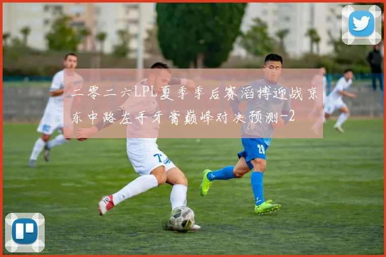 二零二六LPL夏季季后赛滔搏迎战京东中路左手牙膏巅峰对决预测