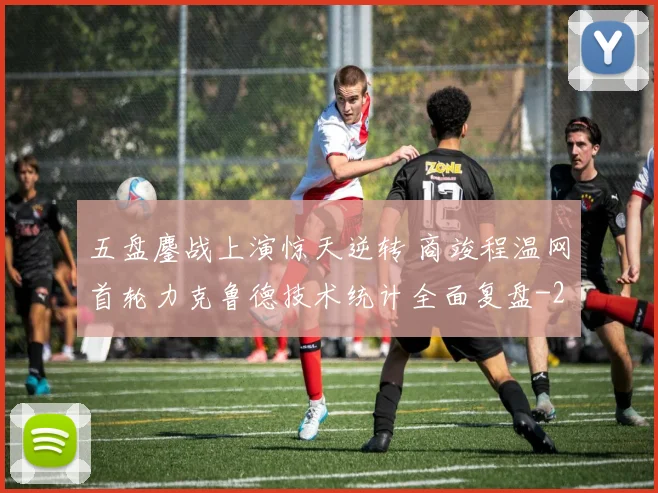 五盘鏖战上演惊天逆转 商竣程温网首轮力克鲁德技术统计全面复盘