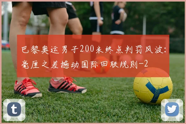 巴黎奥运男子200米终点判罚风波：毫厘之差撼动国际田联规则