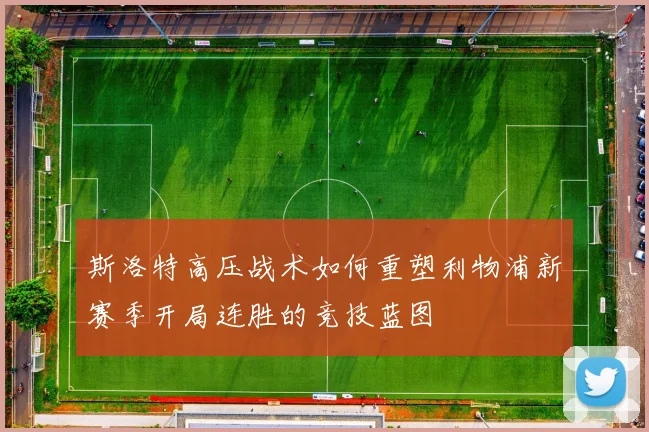 斯洛特高压战术如何重塑利物浦新赛季开局连胜的竞技蓝图