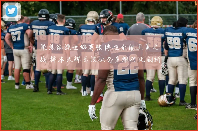 聚焦体操世锦赛张博恒全能卫冕之战 桥本大辉竞技状态多维对比剖析