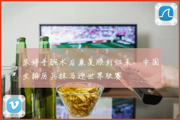 朱婷手腕术后康复顺利归来，中国女排厉兵秣马迎世界联赛