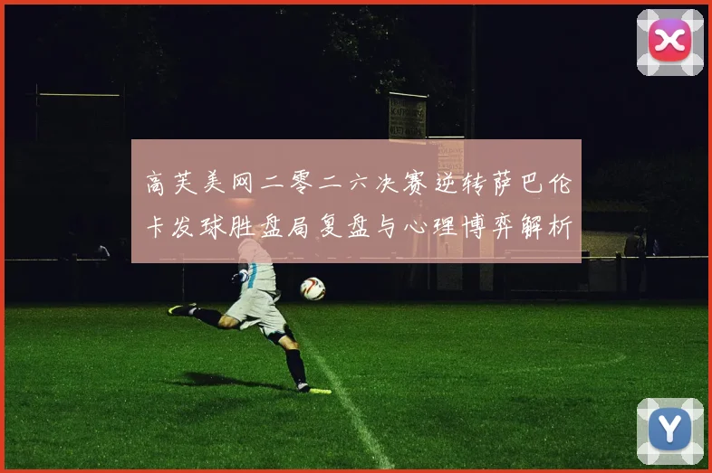 高芙美网二零二六决赛逆转萨巴伦卡发球胜盘局复盘与心理博弈解析