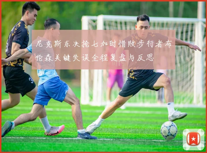 尼克斯东决抢七加时惜败步行者布伦森关键失误全程复盘与反思