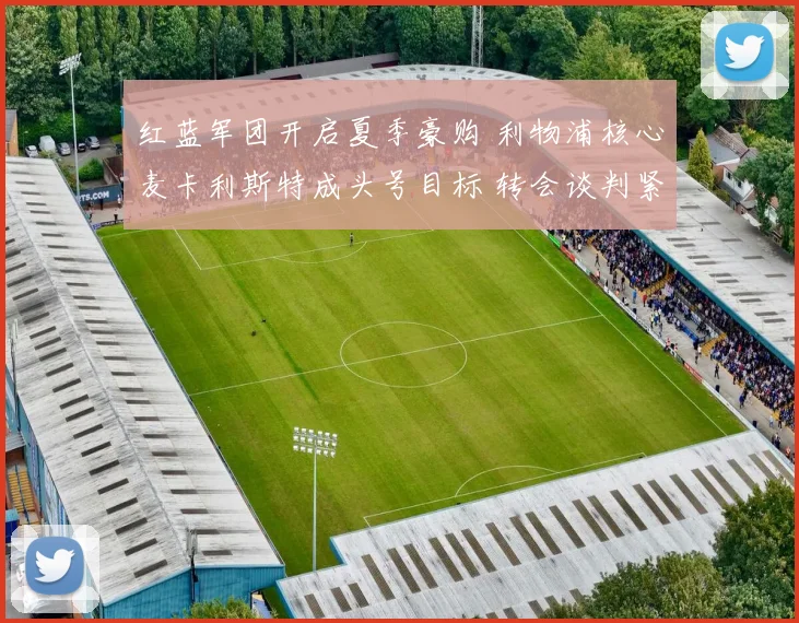 红蓝军团开启夏季豪购 利物浦核心麦卡利斯特成头号目标 转会谈判紧锣密鼓