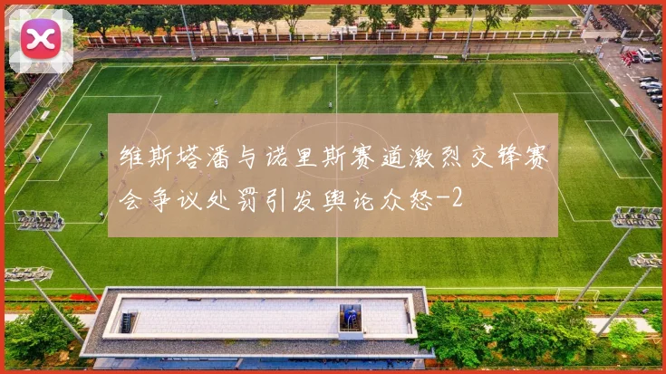 维斯塔潘与诺里斯赛道激烈交锋赛会争议处罚引发舆论众怒