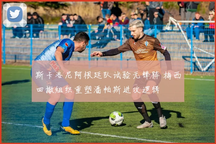 斯卡洛尼阿根廷队试验无锋阵 梅西回撤组织重塑潘帕斯进攻逻辑