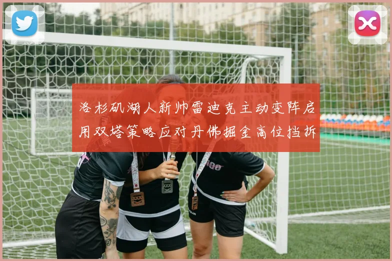 洛杉矶湖人新帅雷迪克主动变阵启用双塔策略应对丹佛掘金高位挡拆战术