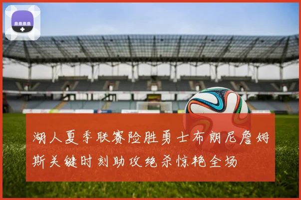 湖人夏季联赛险胜勇士布朗尼詹姆斯关键时刻助攻绝杀惊艳全场