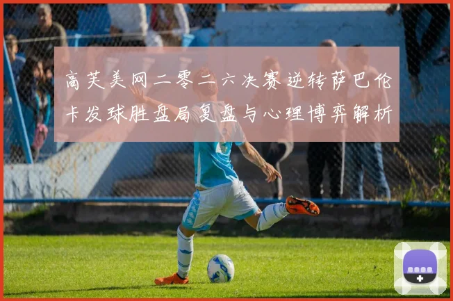 高芙美网二零二六决赛逆转萨巴伦卡发球胜盘局复盘与心理博弈解析