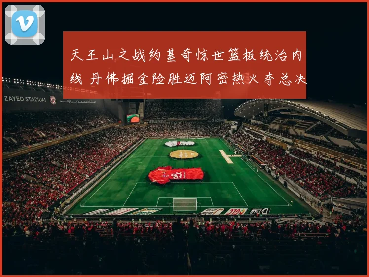天王山之战约基奇惊世篮板统治内线 丹佛掘金险胜迈阿密热火夺总决赛赛点