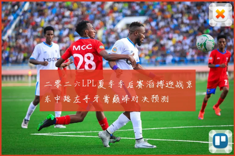二零二六LPL夏季季后赛滔搏迎战京东中路左手牙膏巅峰对决预测