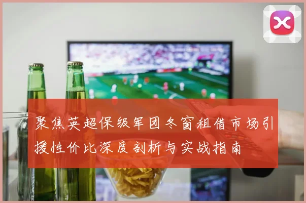 聚焦英超保级军团冬窗租借市场引援性价比深度剖析与实战指南
