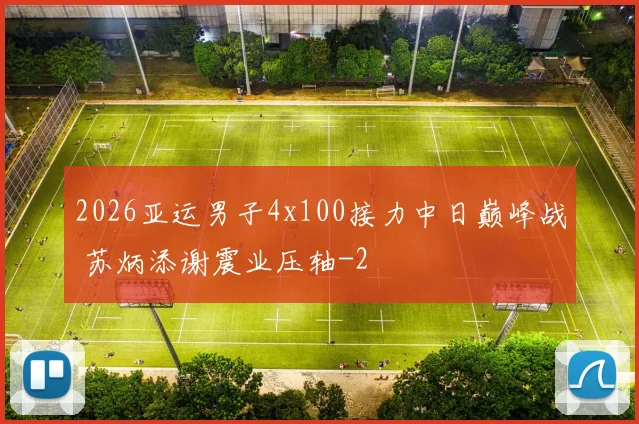 2026亚运男子4x100接力中日巅峰战 苏炳添谢震业压轴