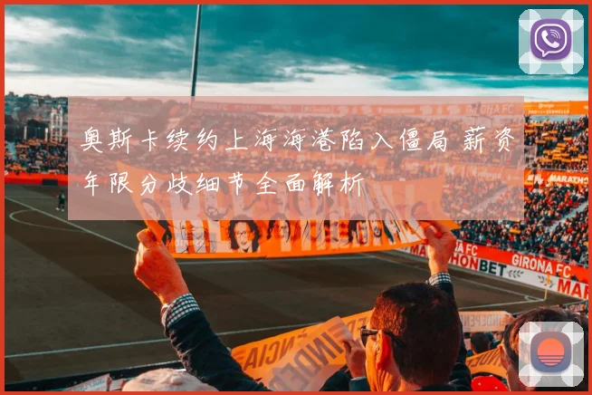 奥斯卡续约上海海港陷入僵局 薪资年限分歧细节全面解析