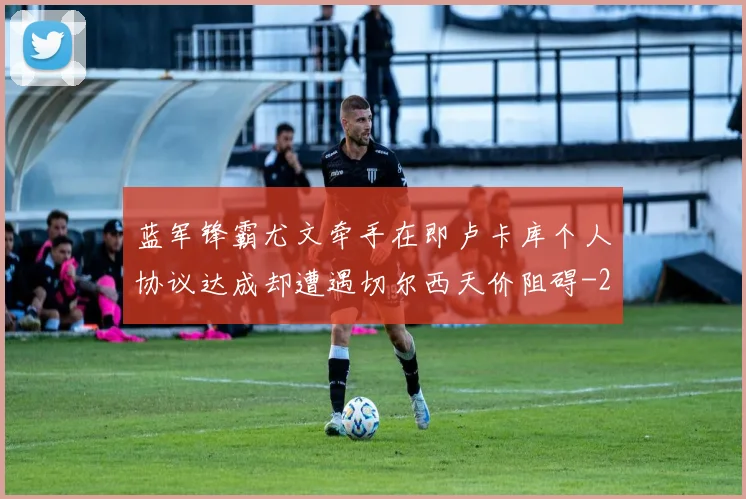 蓝军锋霸尤文牵手在即卢卡库个人协议达成却遭遇切尔西天价阻碍