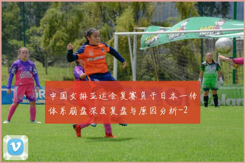 中国女排亚运会复赛负于日本一传体系崩盘深度复盘与原因分析
