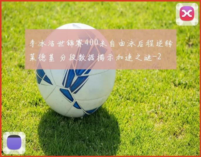 李冰洁世锦赛400米自由泳后程逆转莱德基 分段数据揭示加速之谜