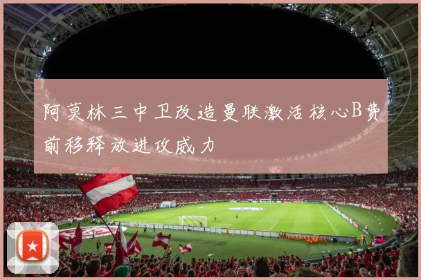 阿莫林三中卫改造曼联激活核心B费前移释放进攻威力