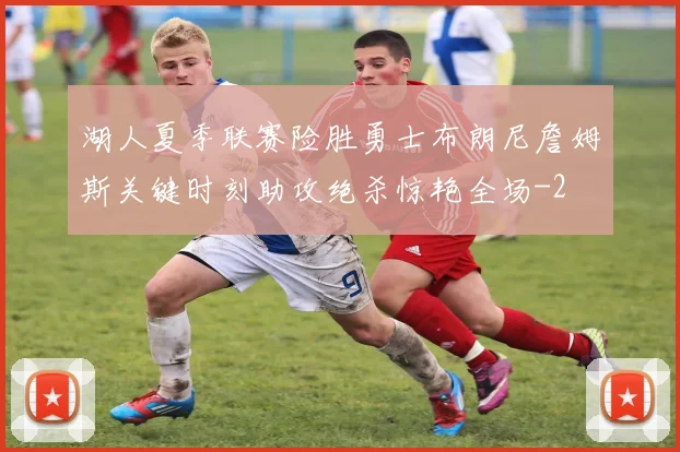 湖人夏季联赛险胜勇士布朗尼詹姆斯关键时刻助攻绝杀惊艳全场