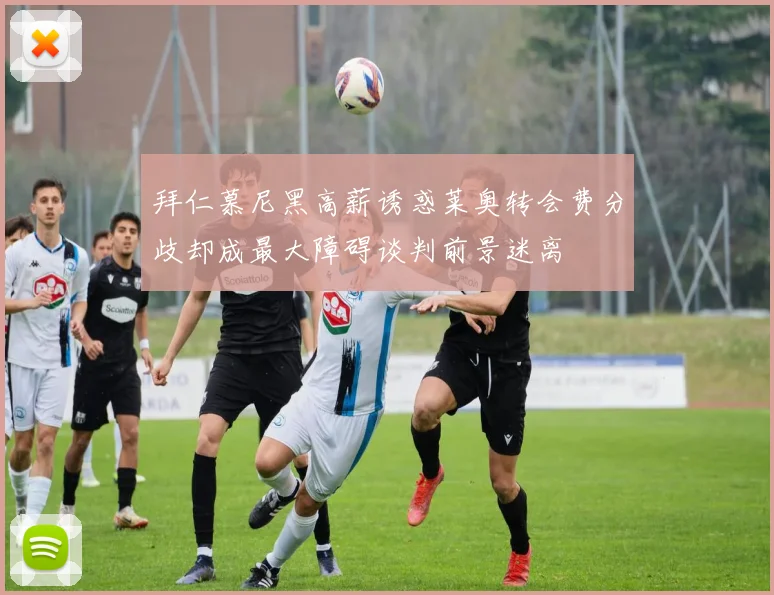 拜仁慕尼黑高薪诱惑莱奥转会费分歧却成最大障碍谈判前景迷离