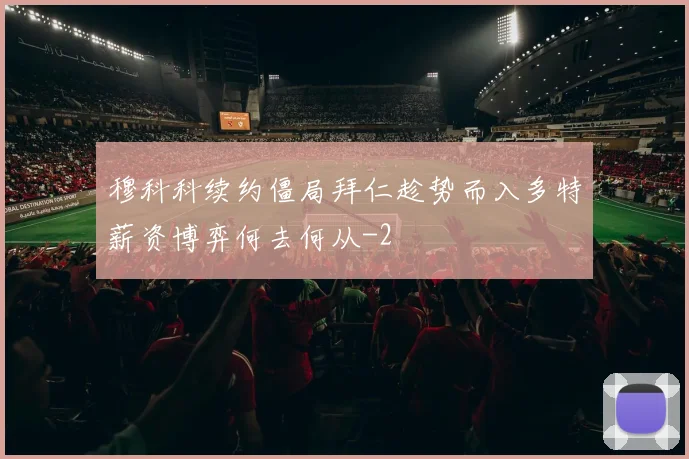 穆科科续约僵局拜仁趁势而入多特薪资博弈何去何从