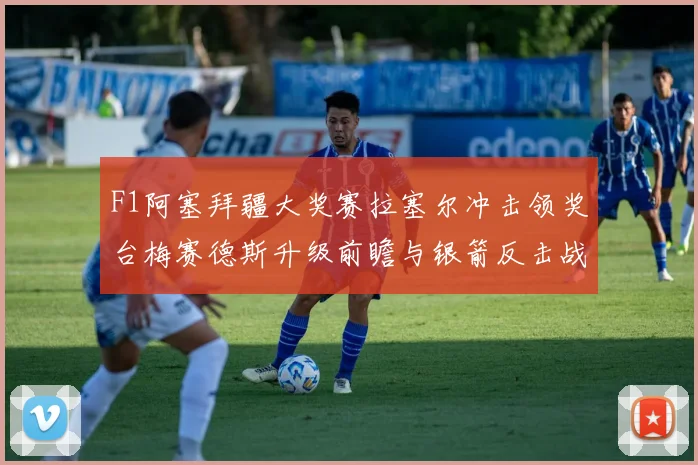 F1阿塞拜疆大奖赛拉塞尔冲击领奖台梅赛德斯升级前瞻与银箭反击战