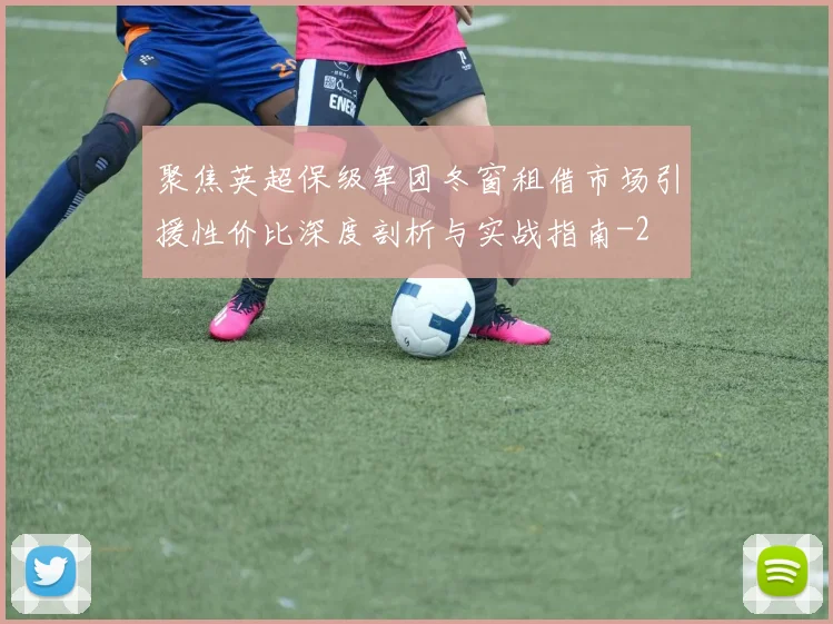 聚焦英超保级军团冬窗租借市场引援性价比深度剖析与实战指南