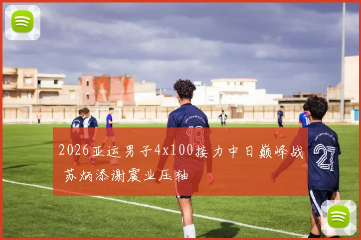 2026亚运男子4x100接力中日巅峰战 苏炳添谢震业压轴
