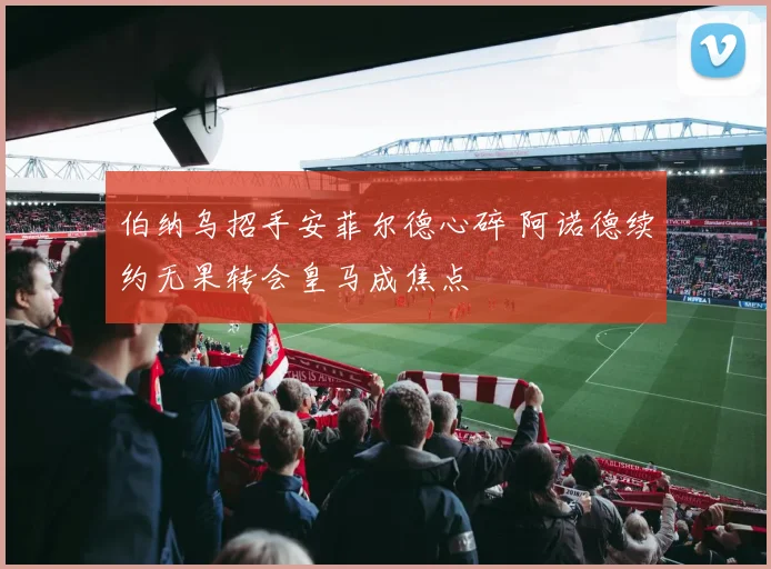 伯纳乌招手安菲尔德心碎 阿诺德续约无果转会皇马成焦点