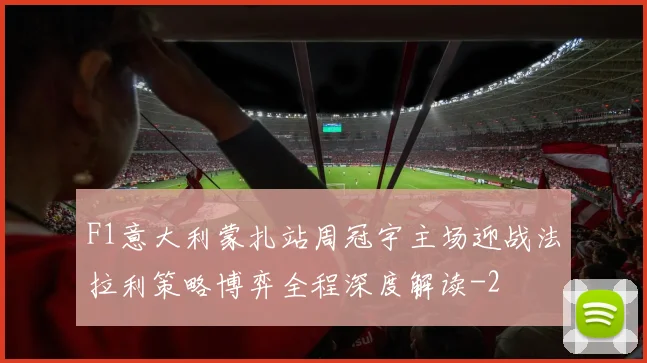 F1意大利蒙扎站周冠宇主场迎战法拉利策略博弈全程深度解读
