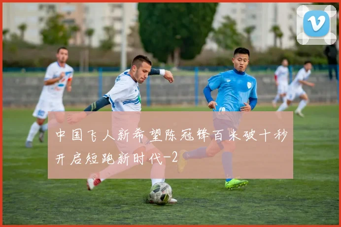 中国飞人新希望陈冠锋百米破十秒开启短跑新时代