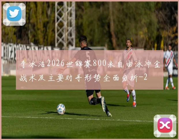 李冰洁2026世锦赛800米自由泳冲金战术及主要对手形势全面分析