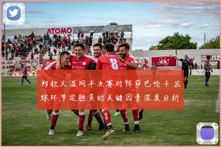 郑钦文温网半决赛对阵萨巴伦卡 发球环节定胜负的关键因素深度分析