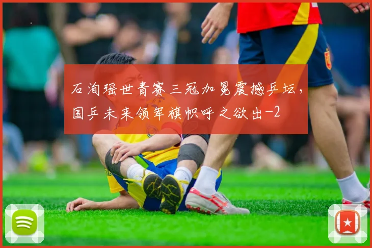 石洵瑶世青赛三冠加冕震撼乒坛，国乒未来领军旗帜呼之欲出