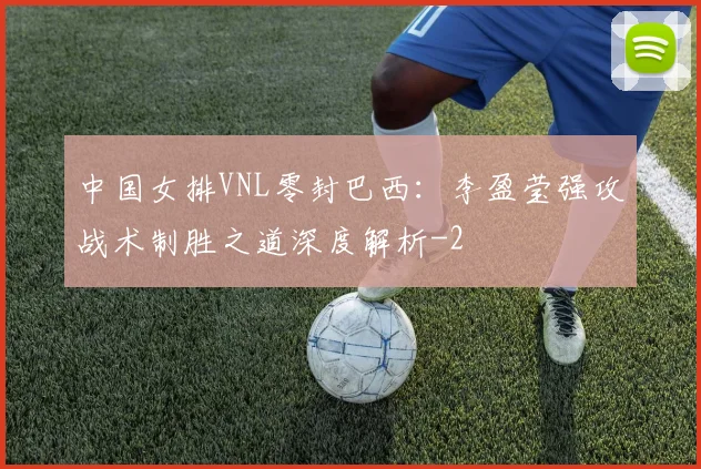 中国女排VNL零封巴西：李盈莹强攻战术制胜之道深度解析