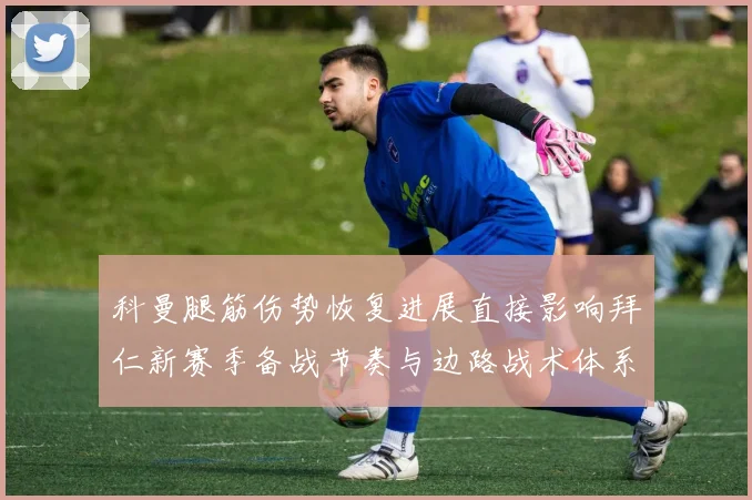 科曼腿筋伤势恢复进展直接影响拜仁新赛季备战节奏与边路战术体系