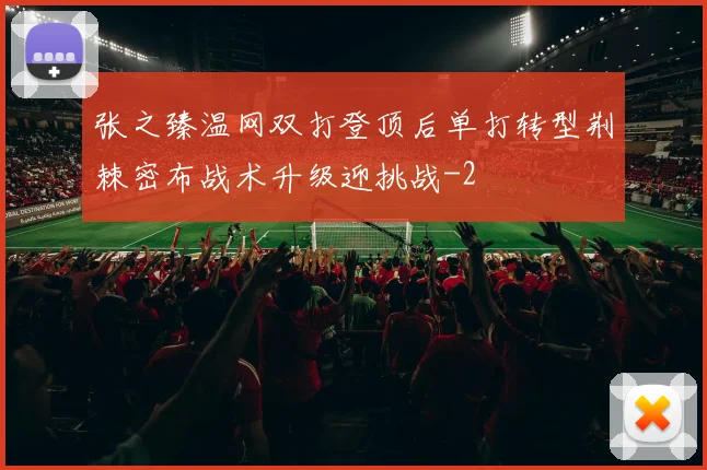 张之臻温网双打登顶后单打转型荆棘密布战术升级迎挑战