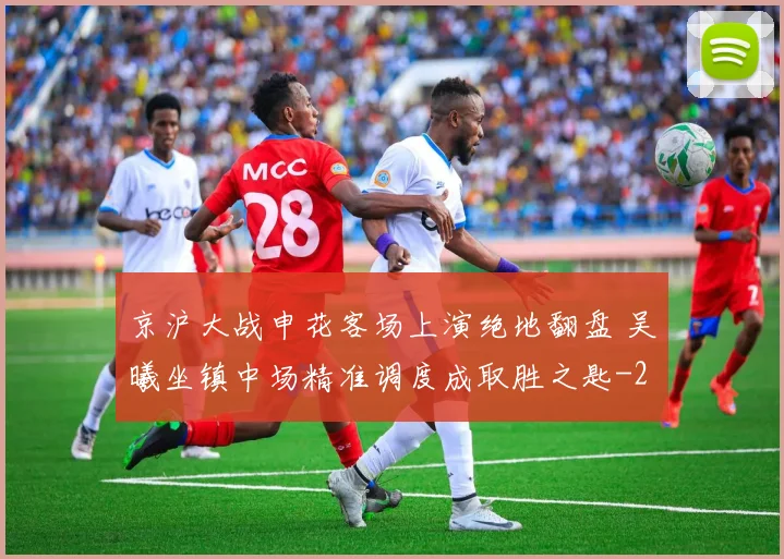 京沪大战申花客场上演绝地翻盘 吴曦坐镇中场精准调度成取胜之匙