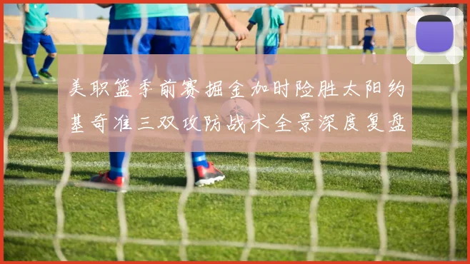 美职篮季前赛掘金加时险胜太阳约基奇准三双攻防战术全景深度复盘