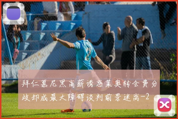 拜仁慕尼黑高薪诱惑莱奥转会费分歧却成最大障碍谈判前景迷离