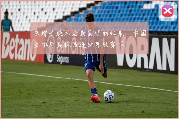 朱婷手腕术后康复顺利归来，中国女排厉兵秣马迎世界联赛
