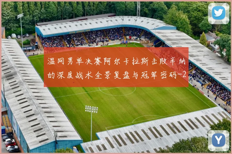 温网男单决赛阿尔卡拉斯击败辛纳的深度战术全景复盘与冠军密码